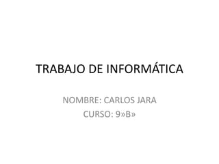 TRABAJO DE INFORMÁTICA
NOMBRE: CARLOS JARA
CURSO: 9»B»
 