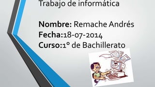 Trabajo de informática
Nombre: Remache Andrés
Fecha:18-07-2014
Curso:1° de Bachillerato
 