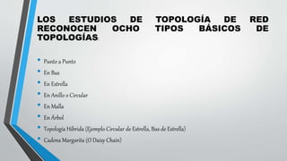 LOS ESTUDIOS DE TOPOLOGÍA DE RED
RECONOCEN OCHO TIPOS BÁSICOS DE
TOPOLOGÍAS:
• Punto a Punto
• En Bus
• En Estrella
• En Anillo o Circular
• En Malla
• En Árbol
• Topología Híbrida (Ejemplo Circular de Estrella, Bus de Estrella)
• Cadena Margarita (O Daisy Chain)
 