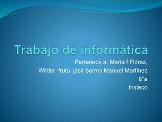Pertenece a: María f Flórez, 
Wilder fruto jasir barros Manuel Martínez 
8°a 
Insteco 
 