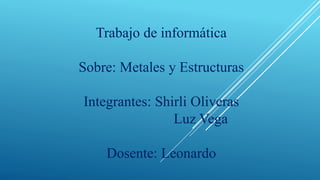 Trabajo de informática
Sobre: Metales y Estructuras
Integrantes: Shirli Oliveras
Luz Vega
Dosente: Leonardo
 
