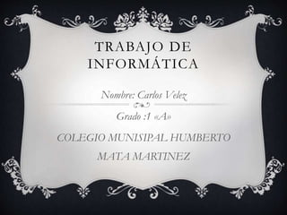 TRABAJO DE
INFORMÁTICA
Nombre: Carlos Velez
Grado :1 «A»
COLEGIO MUNISIPAL HUMBERTO
MATA MARTINEZ
 