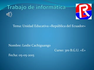 Tema: Unidad Educativa «República del Ecuador»
Nombre: Leslie Cachiguango
Curso: 3ro B.G.U. «E»
Fecha: 05-05-2015
 