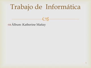 
 Álbum :Katherine Mañay
Trabajo de Informática
1
 