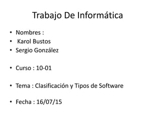 Trabajo De Informática
• Nombres :
• Karol Bustos
• Sergio González
• Curso : 10-01
• Tema : Clasificación y Tipos de Software
• Fecha : 16/07/15
 