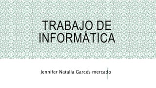 TRABAJO DE
INFORMÁTICA
Jennifer Natalia Garcés mercado
 