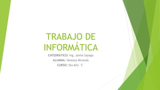 TRABAJO DE
INFORMÁTICA
CATEDRÁTICO: Ing. Jaime Sayago
ALUMNA: Vanessa Miranda
CURSO: 5to Año ¨C¨
 