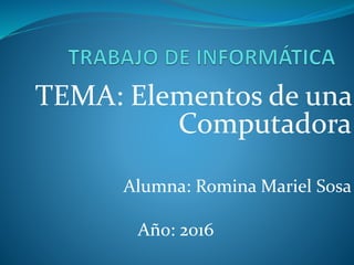 TEMA: Elementos de una
Computadora
Alumna: Romina Mariel Sosa
Año: 2016
 