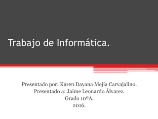 Trabajo de Informática.
Presentado por: Karen Dayana Mejía Carvajalino.
Presentado a: Jaime Leonardo Álvarez.
Grado 10ºA.
2016.
 