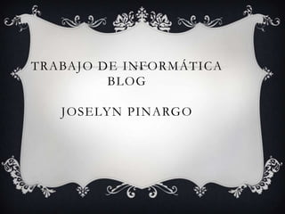 TRABAJO DE INFORMÁTICA
BLOG
JOSELYN PINARGO
 