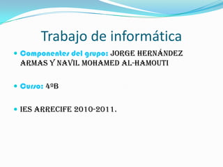 Trabajo de informática Componentes del grupo: Jorge Hernández Armas y Navil Mohamed Al-Hamouti Curso: 4ºb Ies Arrecife 2010-2011. 