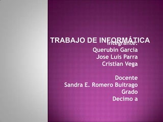 Trabajo De Informática Integrante: QuerubinGarcia Jose Luis Parra Cristian Vega Docente  Sandra E. Romero Buitrago  Grado Decimo a 