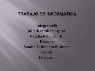 Trabajo De Informática IntegranteS: Julieth carolina ospina Natalia Betancourth Docente  Sandra E. Romero Buitrago  Grado Decimo a 