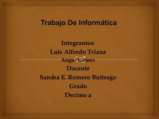 Trabajo De Informática Integrantes: Luis Alfredo Triana Angui Gómez Docente  Sandra E. Romero Buitrago  Grado Decimo a 