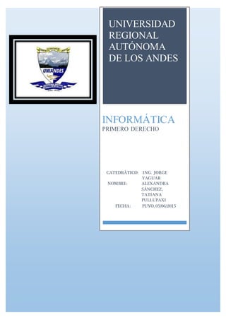 UNIVERSIDAD
REGIONAL
AUTÓNOMA
DE LOS ANDES
INFORMÁTICA
PRIMERO DERECHO
CATEDRÁTICO: ING. JORGE
YAGUAR
NOMBRE: ALEXANDRA
SÁNCHEZ,
TATIANA
PULLUPAXI
FECHA: PUYO, 05/06/2015
 