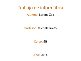 Trabajo de informática
Alumna: Lorena Zea
Profesor: Michell Prieto
Curso: 9B
Año: 2014
 