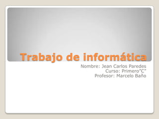 Trabajo de informática
          Nombre: Jean Carlos Paredes
                    Curso: Primero”C”
              Profesor: Marcelo Baño
 