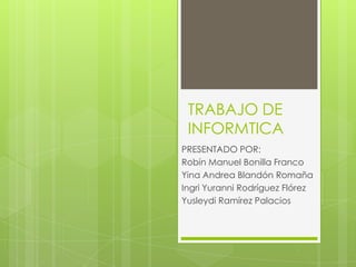 TRABAJO DE
INFORMTICA
PRESENTADO POR:
Robín Manuel Bonilla Franco
Yina Andrea Blandón Romaña
Ingri Yuranni Rodríguez Flórez
Yusleydi Ramírez Palacios
 