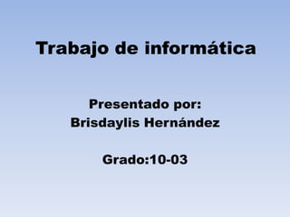 Trabajo de informática Presentado por:  Brisdaylis Hernández   Grado:10-03 