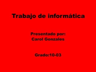 Trabajo de informática Presentado por:  Carol Gonzales Grado:10-03 