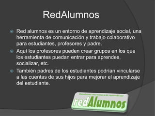 RedAlumnos
   Red alumnos es un entorno de aprendizaje social, una
    herramienta de comunicación y trabajo colaborativo...