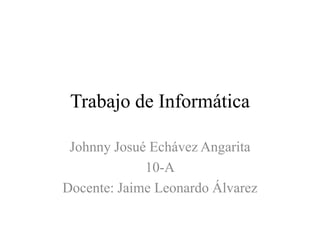 Trabajo de Informática
Johnny Josué Echávez Angarita
10-A
Docente: Jaime Leonardo Álvarez
 