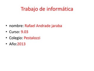 Trabajo de informática
• nombre: Rafael Andrade jaraba
• Curso: 9.03
• Colegio: Pestalozzi
• Año:2013
 