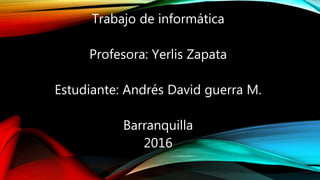 I
Trabajo de informática
Profesora: Yerlis Zapata
Estudiante: Andrés David guerra M.
Barranquilla
2016
 