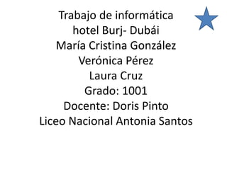 Trabajo de informática
hotel Burj- Dubái
María Cristina González
Verónica Pérez
Laura Cruz
Grado: 1001
Docente: Doris Pinto
Liceo Nacional Antonia Santos
 