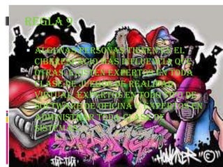 Regla 9

 Algunas personas tienen en el
 ciberespacio más influencia que
 otras. Existen expertos en toda
 clase de juegos de realidad
 virtual, expertos en todo tipo de
 software de oficina y expertos en
 administrar toda clase de
 sistemas.
 