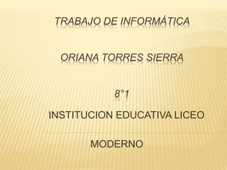 TRABAJO DE INFORMÁTICA
ORIANA TORRES SIERRA
8°1
INSTITUCION EDUCATIVA LICEO
MODERNO
 