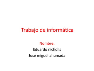 Trabajo de informática Nombre: Eduardo nicholls  José miguel ahumada 