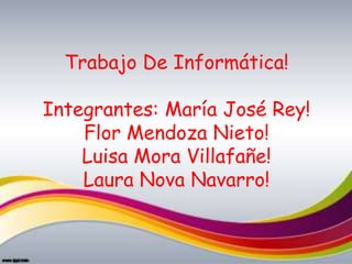 Trabajo De Informática!

Integrantes: María José Rey!
    Flor Mendoza Nieto!
    Luisa Mora Villafañe!
    Laura Nova Navarro!
 