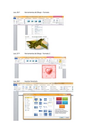 Lecc 36 ª

Herramientas de Dibujo – Formato

Lecc 37 ª

Herramientas de Dibujo - Formato 2

Lecc 38 ª

Insertar Smartarts

 