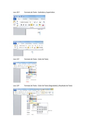 Lecc 20 ª

Formato de Texto - Subíndice y Superíndice

Lecc 21ª

Formato de Texto - Color de Texto

Lecc 22ª

Formato de Texto - Color de Texto (Degradado) y Resaltado de Texto

 