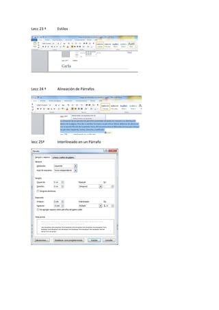 Lecc 23 ª

Estilos

Lecc 24 ª

Alineación de Párrafos

lecc 25ª

Interlíneado en un Párrafo

 