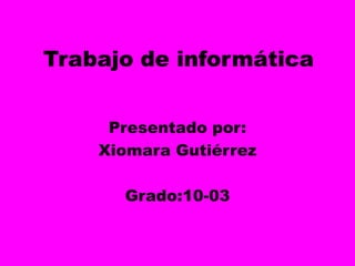 Trabajo de informática Presentado por:  Xiomara Gutiérrez  Grado:10-03 