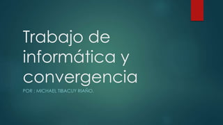 Trabajo de
informática y
convergencia
POR : MICHAEL TIBACUY RIAÑO.
 