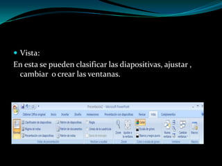 Vista:En esta se pueden clasificar las diapositivas, ajustar , cambiar  o crear las ventanas.