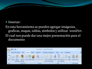 Insertar:En esta herramienta se pueden agregar imágenes, graficas, mapas, tablas, símbolos y utilizar  wordArt.El cual nos puede dar una mejor presentación para el documento