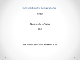 Institución Educativa Municipal Libertad
Futbol
Nombre : Marco Trejos
10-2
San Juan De pasto 10 de noviembre 2015
 