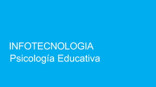INFOTECNOLOGIA
Psicología Educativa
 