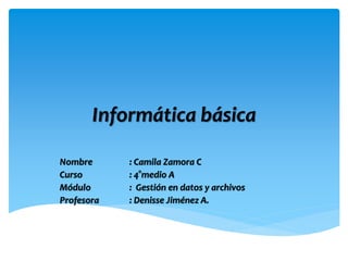 Informática básica
Nombre : Camila Zamora C
Curso : 4°medio A
Módulo : Gestión en datos y archivos
Profesora : Denisse Jiménez A.
 