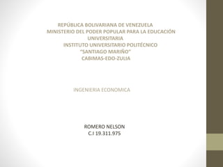 REPÚBLICA BOLIVARIANA DE VENEZUELA
MINISTERIO DEL PODER POPULAR PARA LA EDUCACIÓN
UNIVERSITARIA
INSTITUTO UNIVERSITARIO POLITÉCNICO
“SANTIAGO MARIÑO”
CABIMAS-EDO-ZULIA
INGENIERIA ECONOMICA
ROMERO NELSON
C.I 19.311.975
 