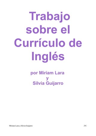 Trabajo
      sobre el
     Currículo de
       Inglés
                          por Miriam Lara
                                  y
                           Silvia Guijarro




Miriam Lara y Silvia Guijarro                2ºC
 