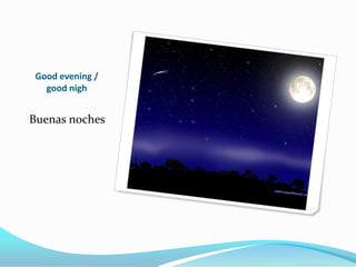 Good evening /
   good nigh


Buenas noches
 