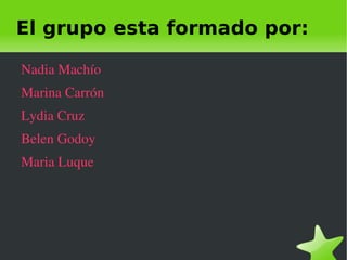 El grupo esta formado por:

    Nadia Machío 
    Marina Carrón
    Lydia Cruz 
    Belen Godoy
    Maria Luque




                     
 