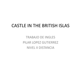 CASTLE IN THE BRITISH ISLAS
TRABAJO DE INGLES
PILAR LOPEZ GUTIERREZ
NIVEL II DISTANCIA

 