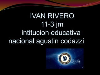 IVAN RIVERO 
11-3 jm 
intitucion educativa 
nacional agustin codazzi 
 