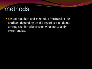 methods 
 sexual practices and methods of protection are 
analized depending on the age of sexual debut 
among spanish adolescents who are sexualy 
experiencias. 
 